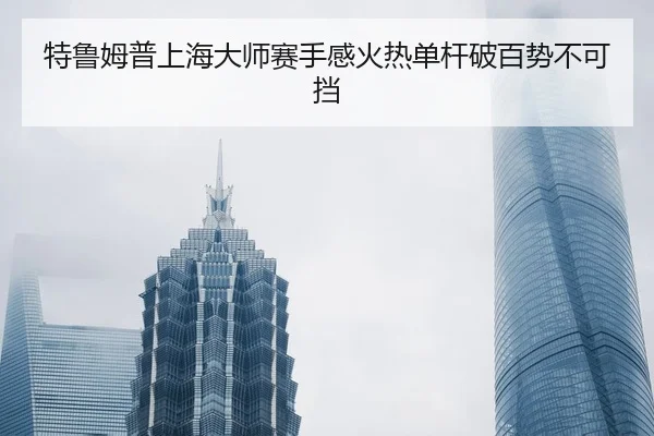 特鲁姆普上海大师赛手感火热单杆破百势不可挡