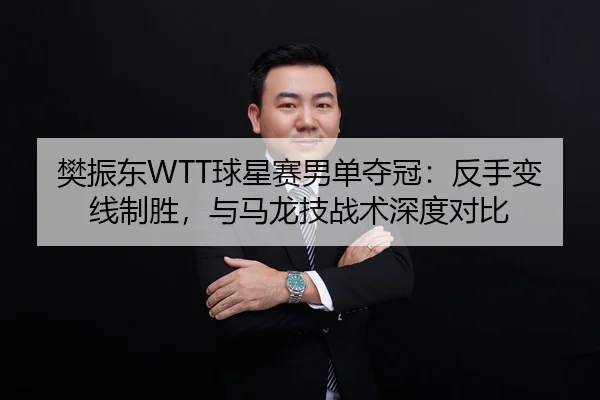 樊振东WTT球星赛男单夺冠：反手变线制胜，与马龙技战术深度对比