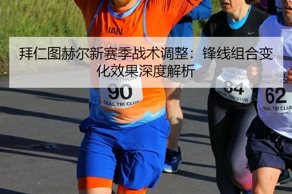 拜仁图赫尔新赛季战术调整：锋线组合变化效果深度解析