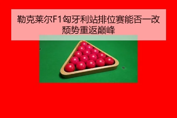 勒克莱尔F1匈牙利站排位赛能否一改颓势重返巅峰