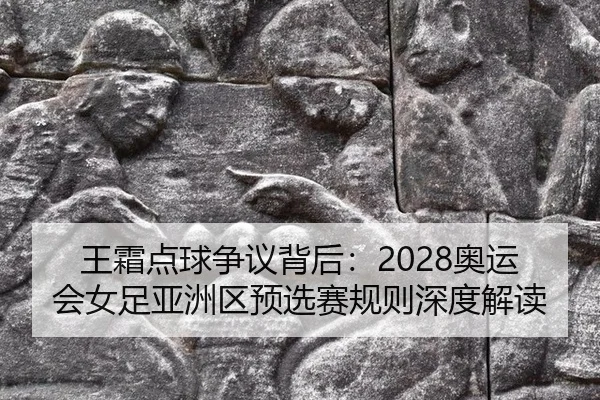 王霜点球争议背后：2028奥运会女足亚洲区预选赛规则深度解读