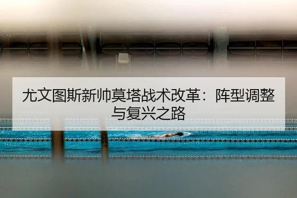 尤文图斯新帅莫塔战术改革：阵型调整与复兴之路