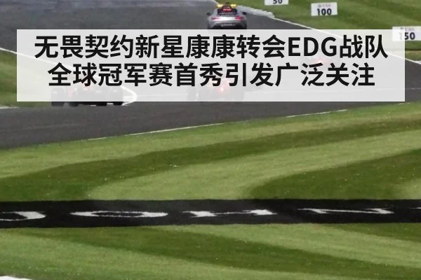 无畏契约新星康康转会EDG战队全球冠军赛首秀引发广泛关注
