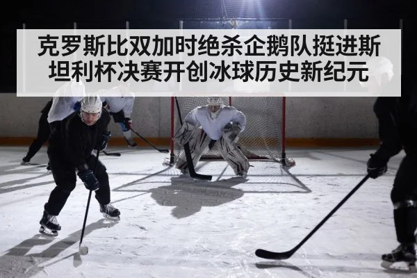 克罗斯比双加时绝杀企鹅队挺进斯坦利杯决赛开创冰球历史新纪元