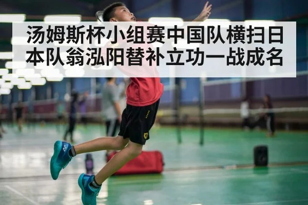 汤姆斯杯小组赛中国队横扫日本队翁泓阳替补立功一战成名