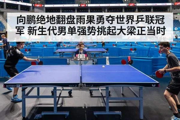 向鹏绝地翻盘雨果勇夺世界乒联冠军 新生代男单强势挑起大梁正当时