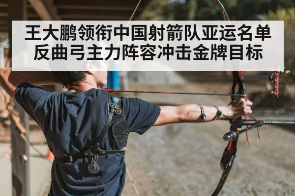 王大鹏领衔中国射箭队亚运名单 反曲弓主力阵容冲击金牌目标