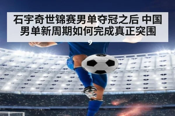 石宇奇世锦赛男单夺冠之后 中国男单新周期如何完成真正突围